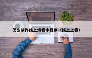 德州怎么制作线上烧香小程序（线上上香）