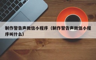 德州制作警告声微信小程序（制作警告声微信小程序叫什么）