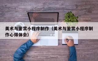 德州美术与鉴赏小程序制作（美术与鉴赏小程序制作心得体会）