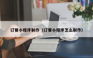 德州订餐小程序制作（订餐小程序怎么制作）