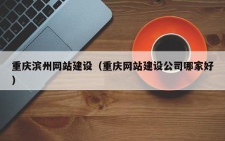 德州重庆滨州网站建设（重庆网站建设公司哪家好）
