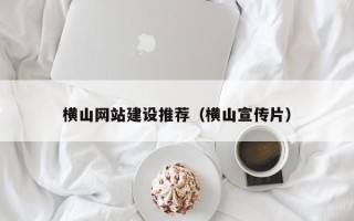 德州横山网站建设推荐（横山宣传片）