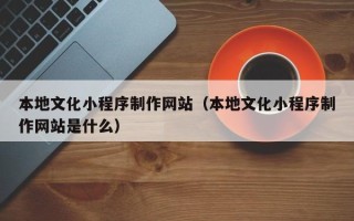 德州本地文化小程序制作网站（本地文化小程序制作网站是什么）