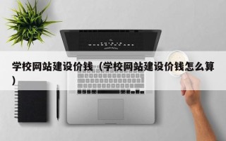 德州学校网站建设价钱（学校网站建设价钱怎么算）