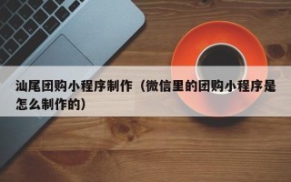 德州汕尾团购小程序制作（微信里的团购小程序是怎么制作的）
